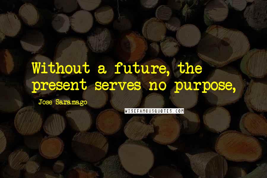 Jose Saramago Quotes: Without a future, the present serves no purpose,
