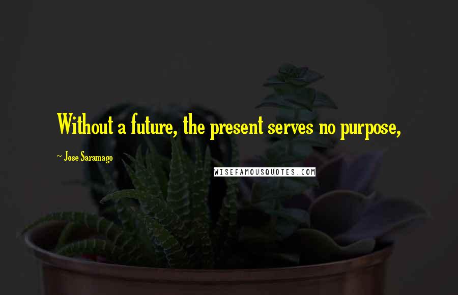 Jose Saramago Quotes: Without a future, the present serves no purpose,