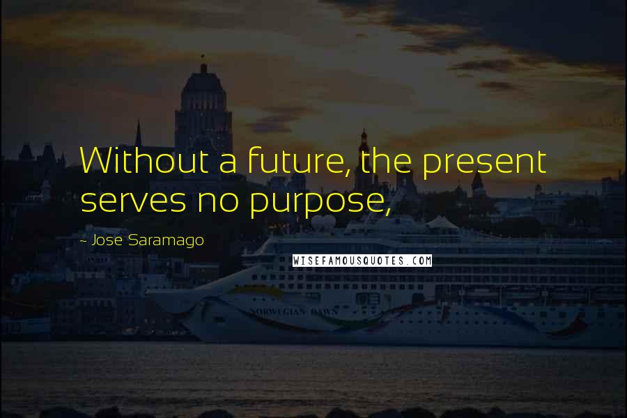 Jose Saramago Quotes: Without a future, the present serves no purpose,