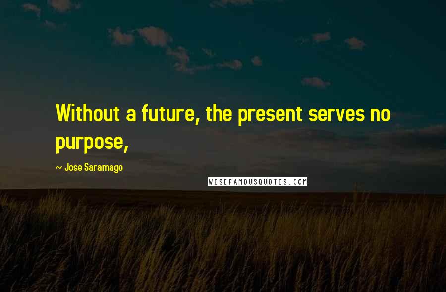 Jose Saramago Quotes: Without a future, the present serves no purpose,