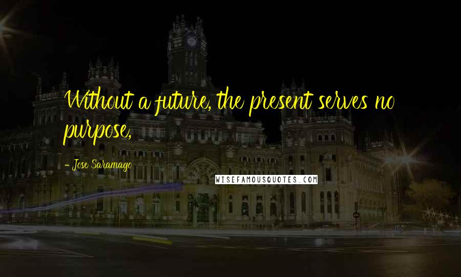 Jose Saramago Quotes: Without a future, the present serves no purpose,