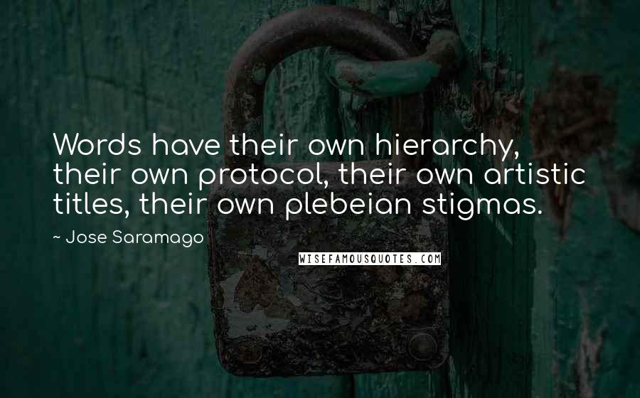 Jose Saramago Quotes: Words have their own hierarchy, their own protocol, their own artistic titles, their own plebeian stigmas.