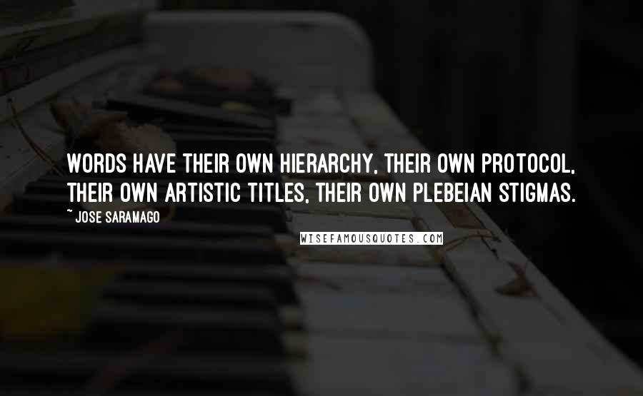 Jose Saramago Quotes: Words have their own hierarchy, their own protocol, their own artistic titles, their own plebeian stigmas.