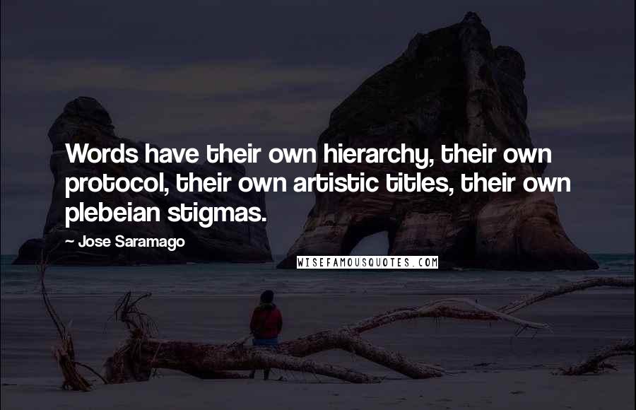 Jose Saramago Quotes: Words have their own hierarchy, their own protocol, their own artistic titles, their own plebeian stigmas.