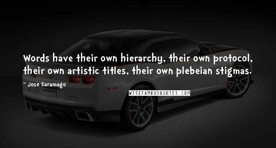 Jose Saramago Quotes: Words have their own hierarchy, their own protocol, their own artistic titles, their own plebeian stigmas.