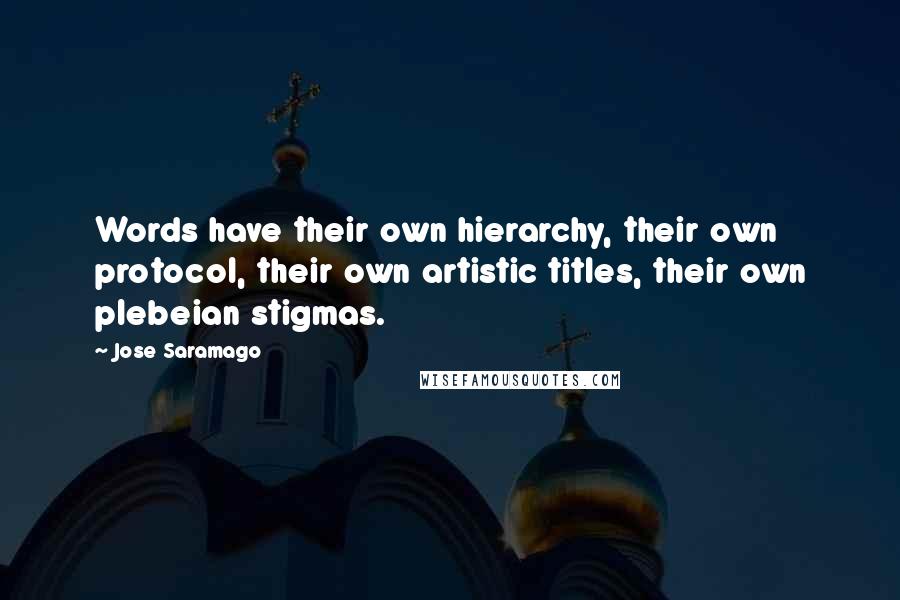 Jose Saramago Quotes: Words have their own hierarchy, their own protocol, their own artistic titles, their own plebeian stigmas.