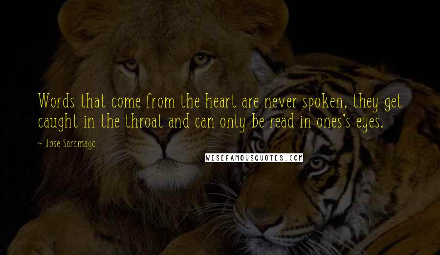 Jose Saramago Quotes: Words that come from the heart are never spoken, they get caught in the throat and can only be read in ones's eyes.