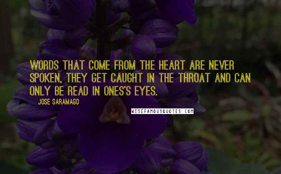 Jose Saramago Quotes: Words that come from the heart are never spoken, they get caught in the throat and can only be read in ones's eyes.