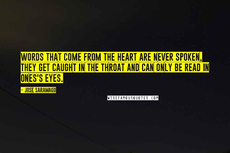 Jose Saramago Quotes: Words that come from the heart are never spoken, they get caught in the throat and can only be read in ones's eyes.