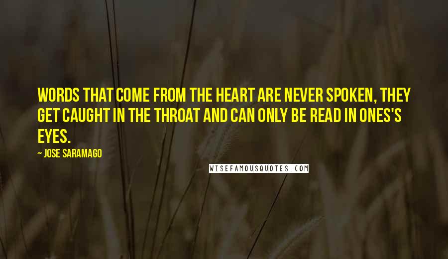 Jose Saramago Quotes: Words that come from the heart are never spoken, they get caught in the throat and can only be read in ones's eyes.