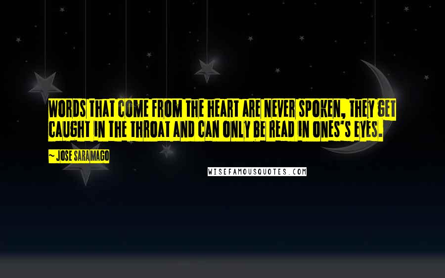 Jose Saramago Quotes: Words that come from the heart are never spoken, they get caught in the throat and can only be read in ones's eyes.