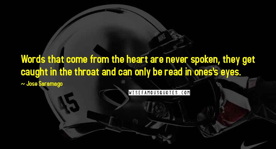 Jose Saramago Quotes: Words that come from the heart are never spoken, they get caught in the throat and can only be read in ones's eyes.