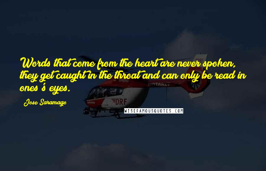 Jose Saramago Quotes: Words that come from the heart are never spoken, they get caught in the throat and can only be read in ones's eyes.