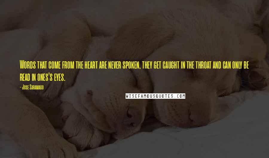 Jose Saramago Quotes: Words that come from the heart are never spoken, they get caught in the throat and can only be read in ones's eyes.