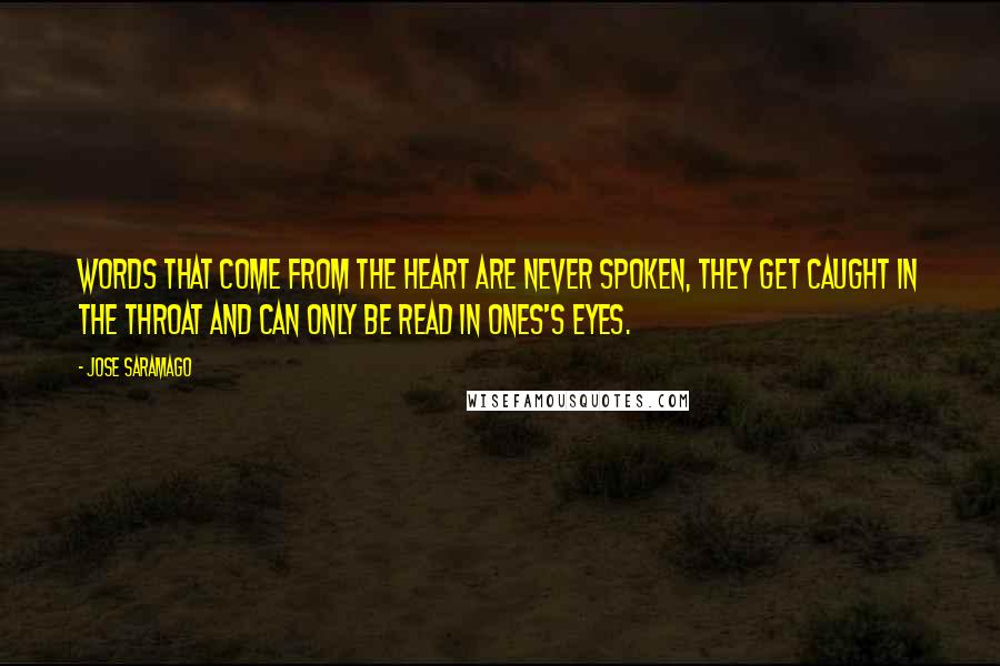 Jose Saramago Quotes: Words that come from the heart are never spoken, they get caught in the throat and can only be read in ones's eyes.