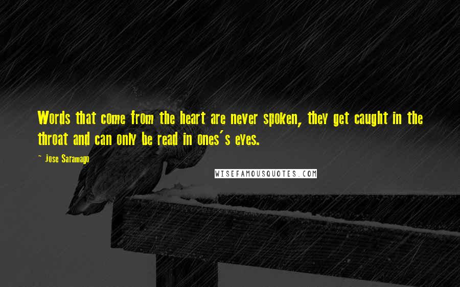 Jose Saramago Quotes: Words that come from the heart are never spoken, they get caught in the throat and can only be read in ones's eyes.