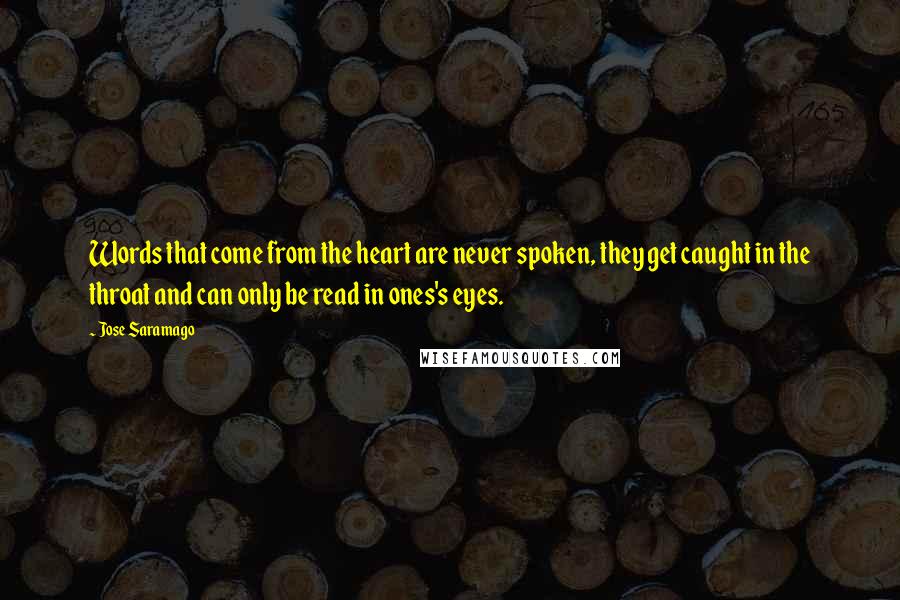 Jose Saramago Quotes: Words that come from the heart are never spoken, they get caught in the throat and can only be read in ones's eyes.