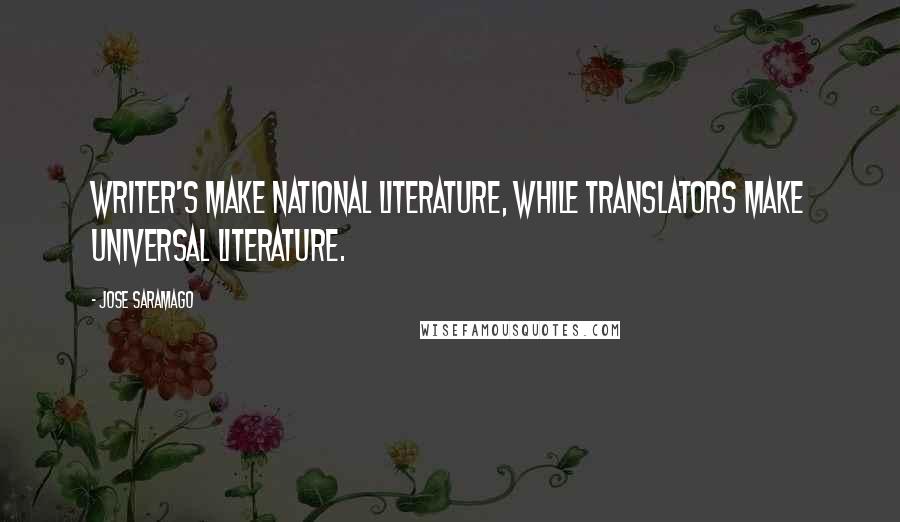 Jose Saramago Quotes: Writer's make national literature, while translators make universal literature.