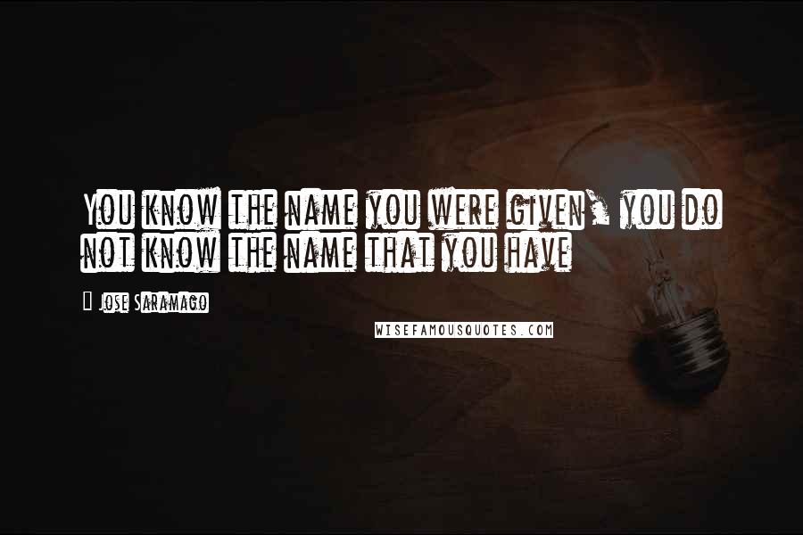 Jose Saramago Quotes: You know the name you were given, you do not know the name that you have