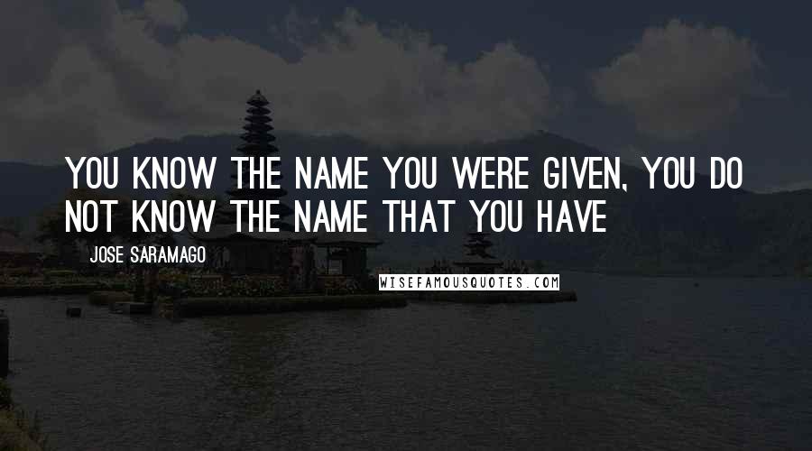 Jose Saramago Quotes: You know the name you were given, you do not know the name that you have