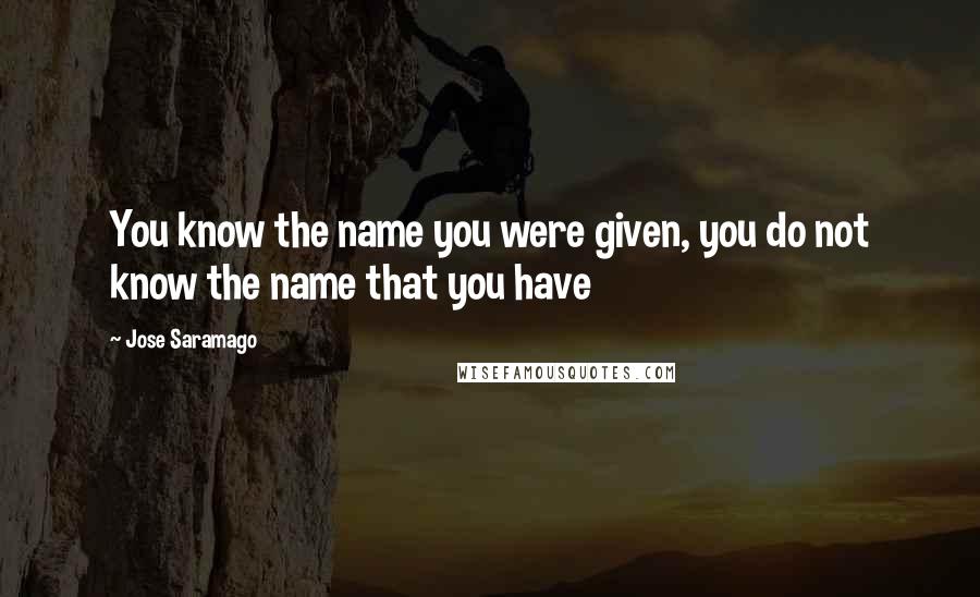 Jose Saramago Quotes: You know the name you were given, you do not know the name that you have