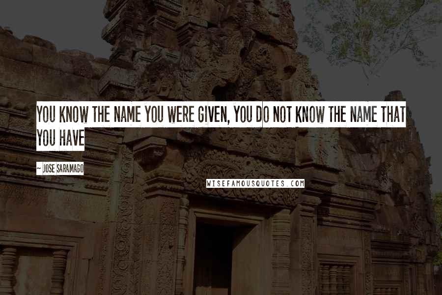Jose Saramago Quotes: You know the name you were given, you do not know the name that you have