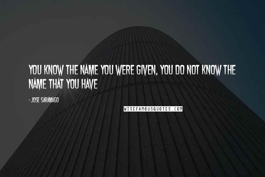 Jose Saramago Quotes: You know the name you were given, you do not know the name that you have