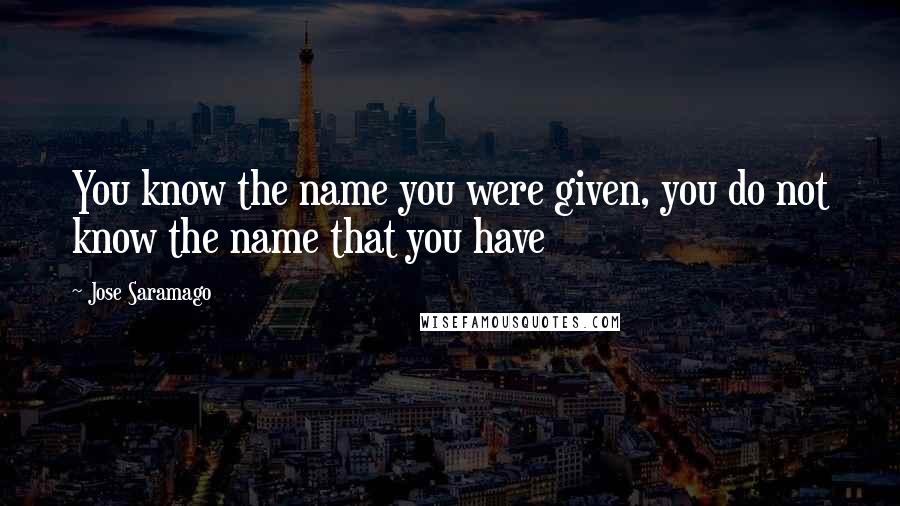 Jose Saramago Quotes: You know the name you were given, you do not know the name that you have