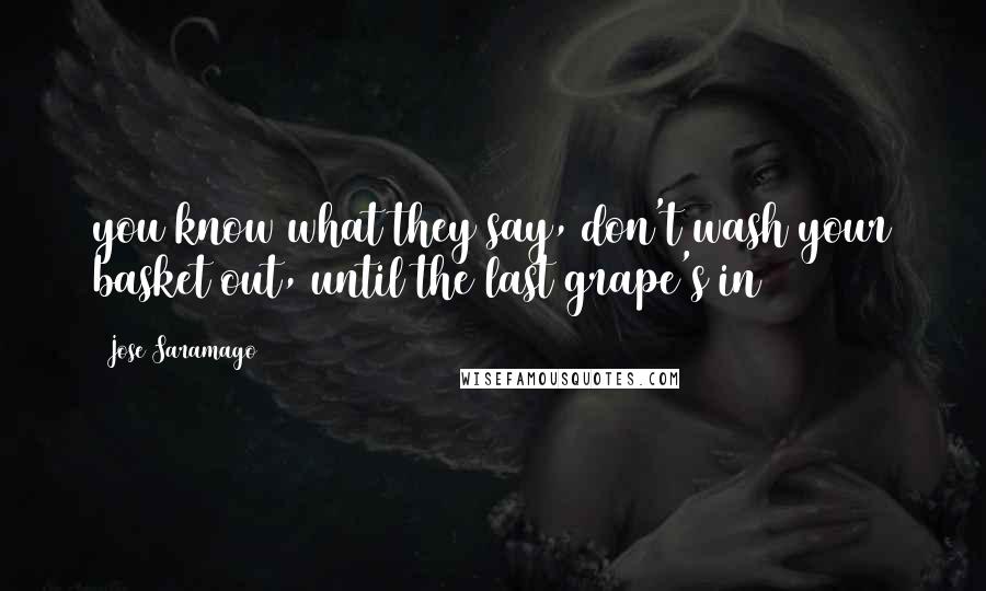 Jose Saramago Quotes: you know what they say, don't wash your basket out, until the last grape's in