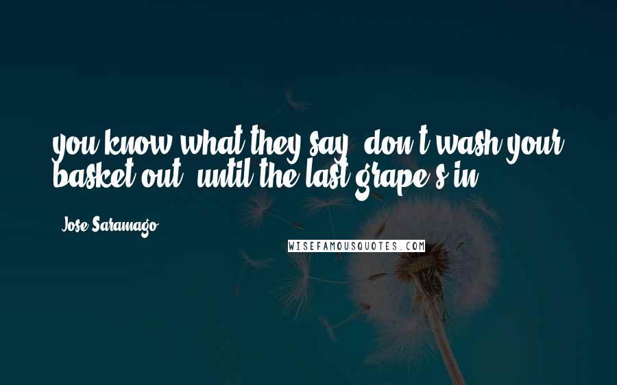 Jose Saramago Quotes: you know what they say, don't wash your basket out, until the last grape's in