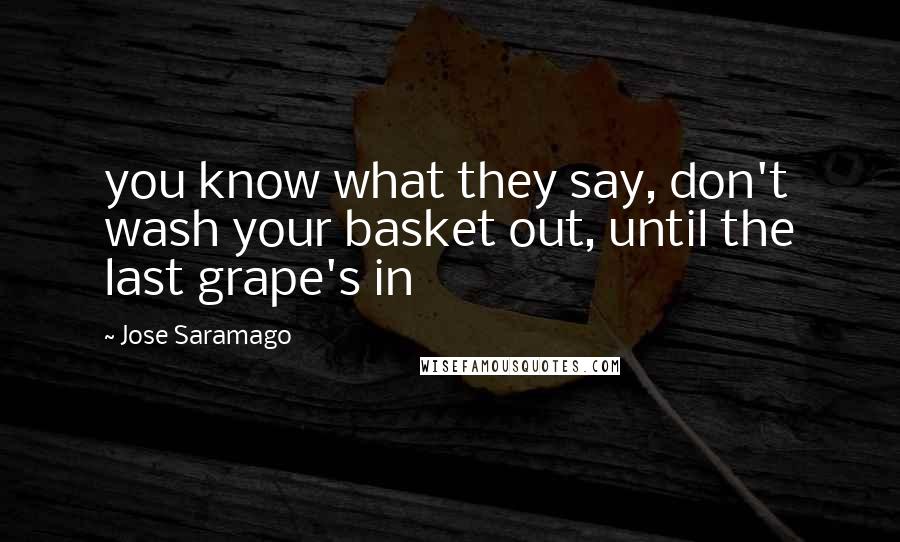 Jose Saramago Quotes: you know what they say, don't wash your basket out, until the last grape's in