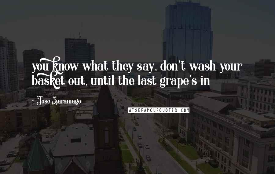 Jose Saramago Quotes: you know what they say, don't wash your basket out, until the last grape's in