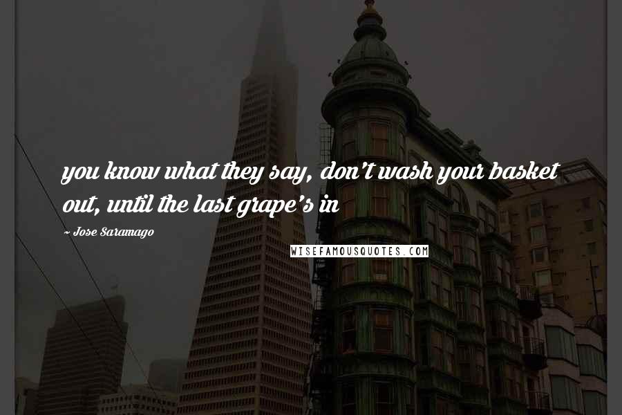 Jose Saramago Quotes: you know what they say, don't wash your basket out, until the last grape's in
