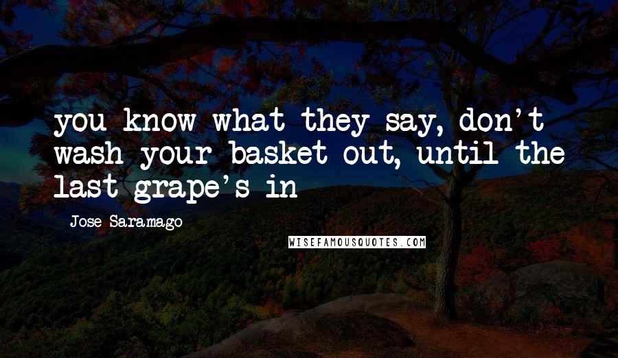 Jose Saramago Quotes: you know what they say, don't wash your basket out, until the last grape's in