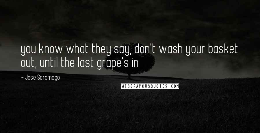 Jose Saramago Quotes: you know what they say, don't wash your basket out, until the last grape's in