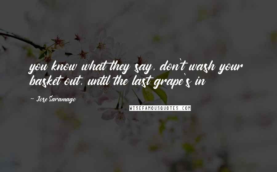 Jose Saramago Quotes: you know what they say, don't wash your basket out, until the last grape's in