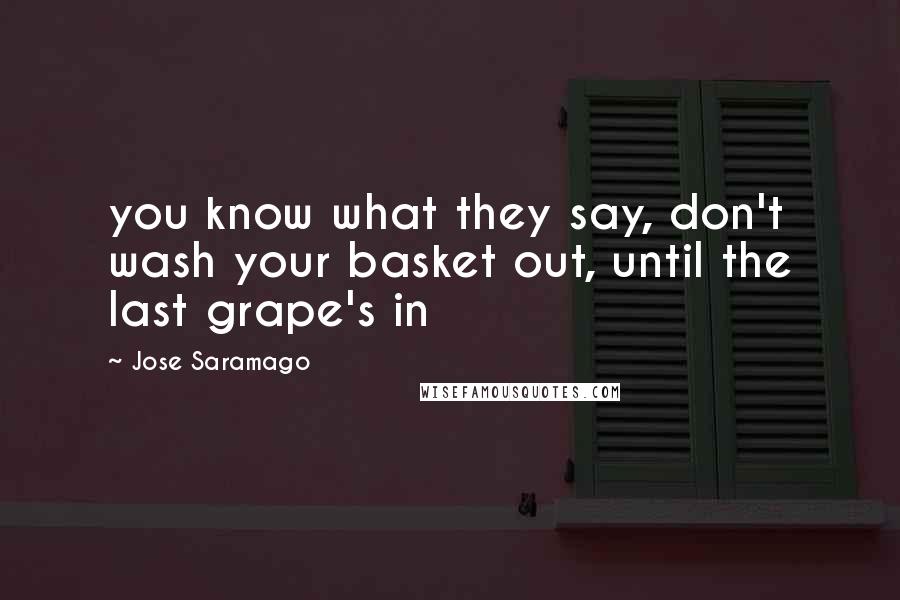 Jose Saramago Quotes: you know what they say, don't wash your basket out, until the last grape's in