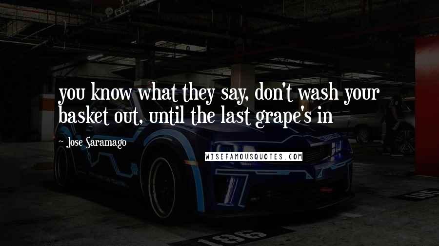 Jose Saramago Quotes: you know what they say, don't wash your basket out, until the last grape's in