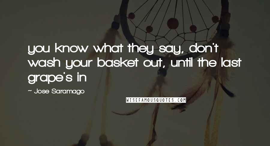 Jose Saramago Quotes: you know what they say, don't wash your basket out, until the last grape's in