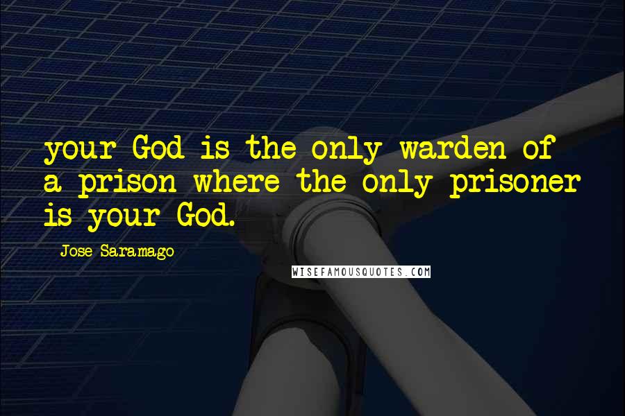 Jose Saramago Quotes: your God is the only warden of a prison where the only prisoner is your God.