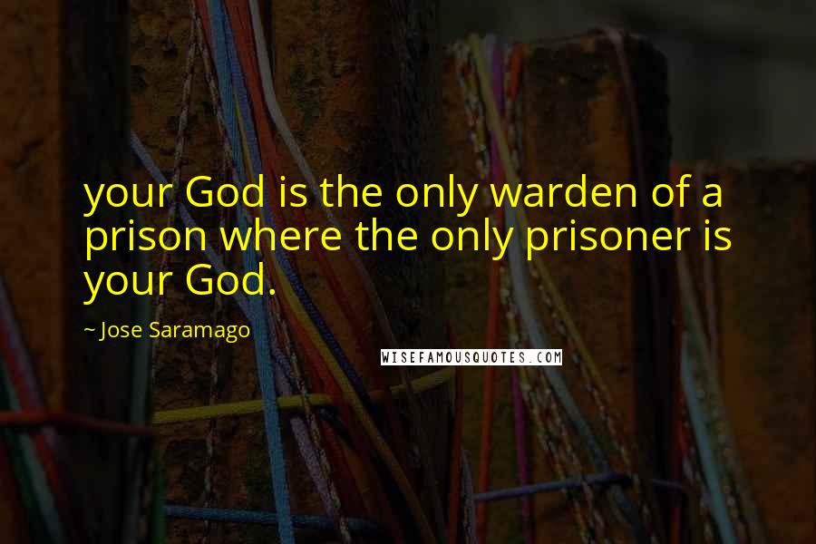 Jose Saramago Quotes: your God is the only warden of a prison where the only prisoner is your God.