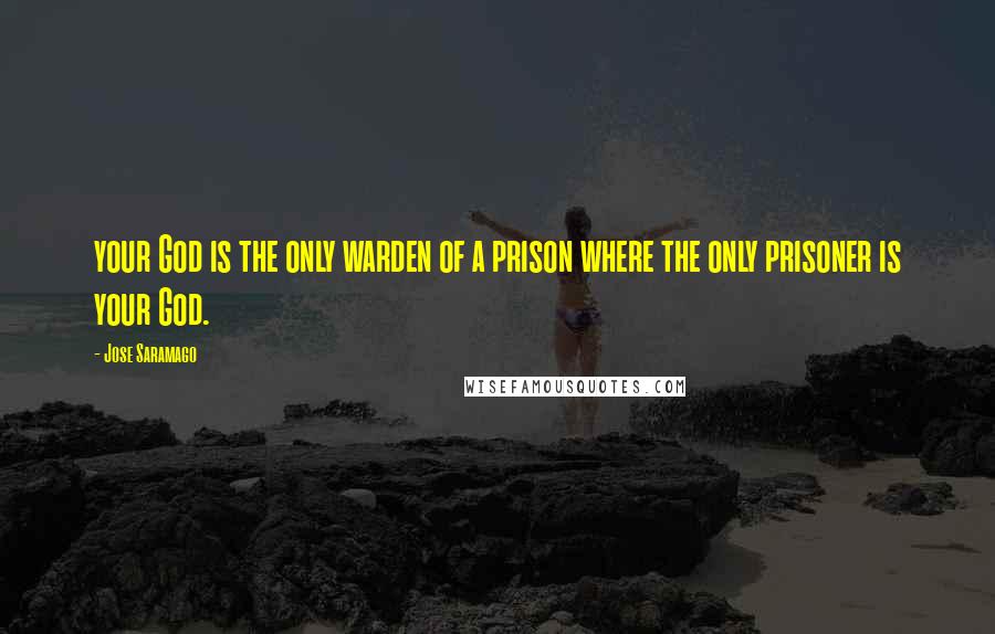 Jose Saramago Quotes: your God is the only warden of a prison where the only prisoner is your God.