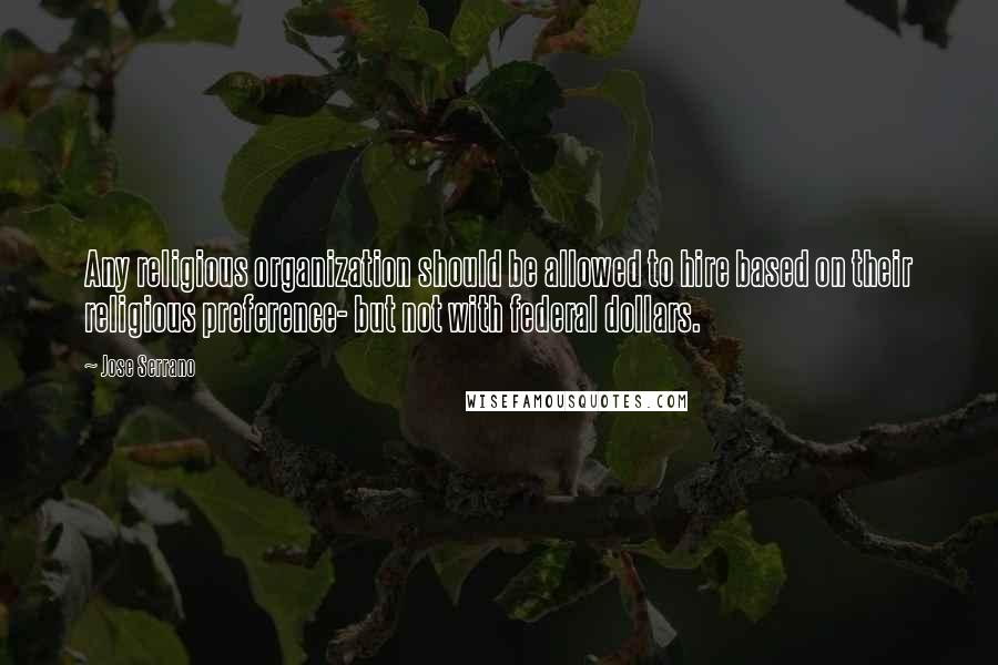 Jose Serrano Quotes: Any religious organization should be allowed to hire based on their religious preference- but not with federal dollars.