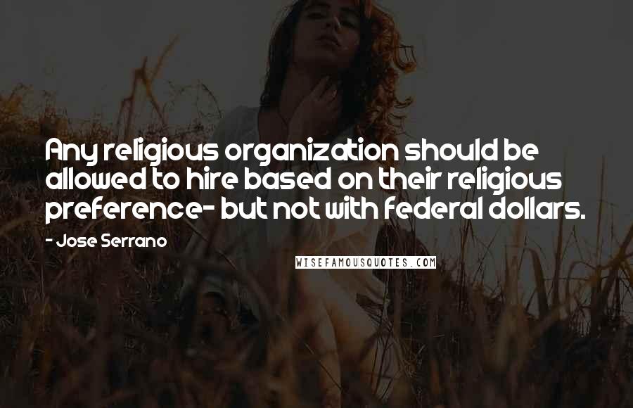 Jose Serrano Quotes: Any religious organization should be allowed to hire based on their religious preference- but not with federal dollars.
