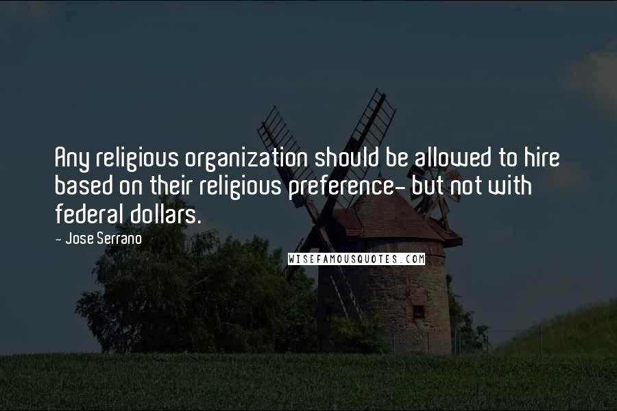 Jose Serrano Quotes: Any religious organization should be allowed to hire based on their religious preference- but not with federal dollars.