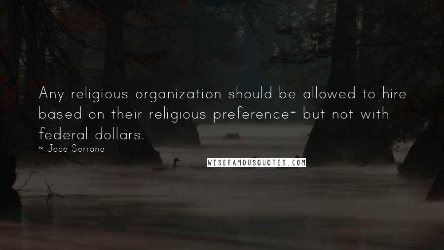 Jose Serrano Quotes: Any religious organization should be allowed to hire based on their religious preference- but not with federal dollars.