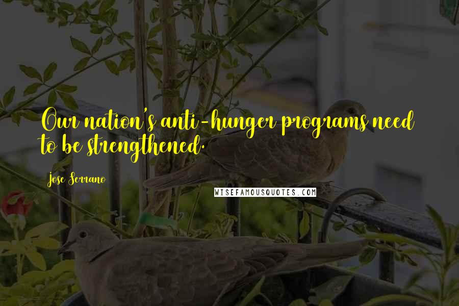 Jose Serrano Quotes: Our nation's anti-hunger programs need to be strengthened.
