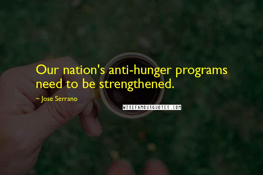 Jose Serrano Quotes: Our nation's anti-hunger programs need to be strengthened.