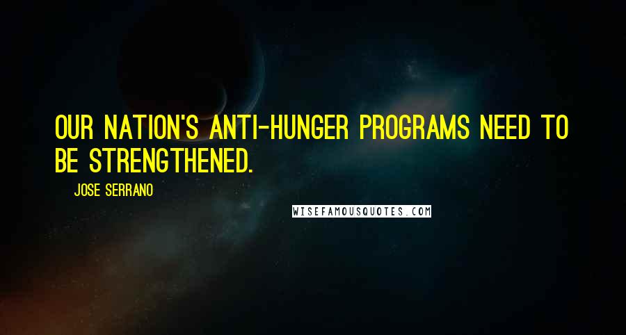 Jose Serrano Quotes: Our nation's anti-hunger programs need to be strengthened.