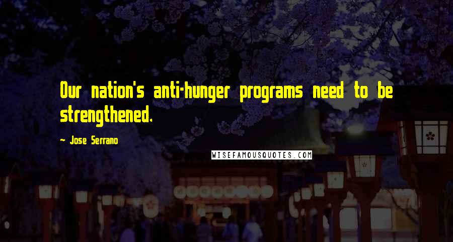 Jose Serrano Quotes: Our nation's anti-hunger programs need to be strengthened.